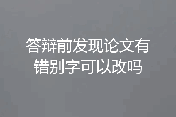 答辩前发现论文有错别字可以改吗