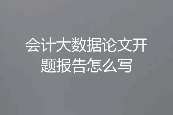 会计大数据论文开题报告怎么写