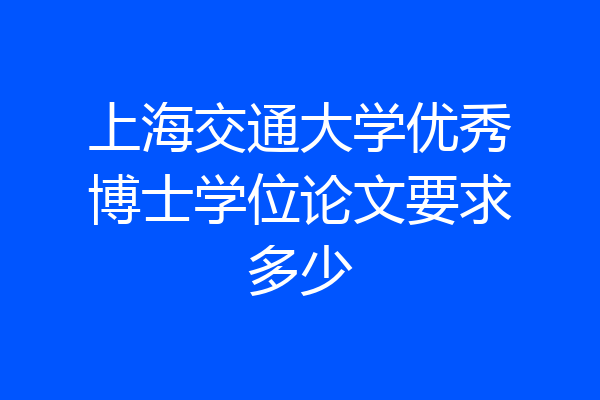 上海交通大学优秀博士学位论文要求多少