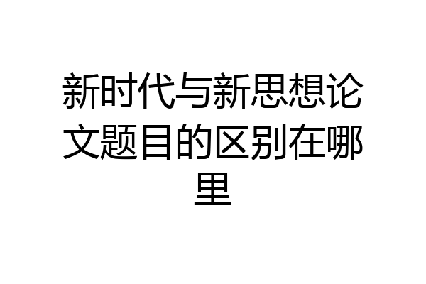 新时代与新思想论文题目的区别在哪里
