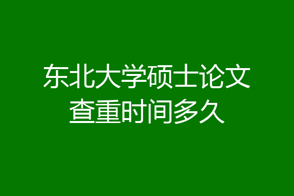 东北大学硕士论文查重时间多久