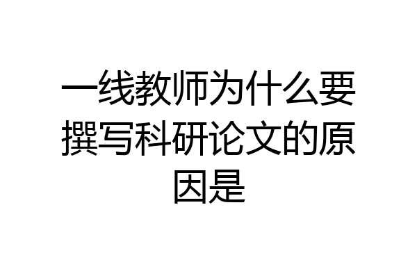 一线教师为什么要撰写科研论文的原因是