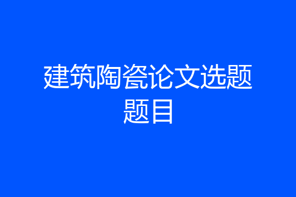 建筑陶瓷论文选题题目