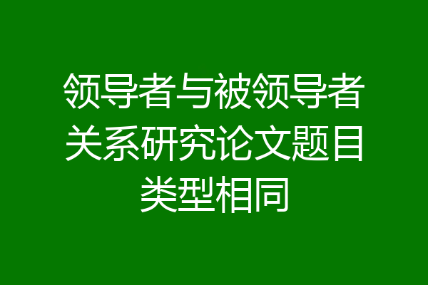 领导者与被领导者关系研究论文题目类型相同