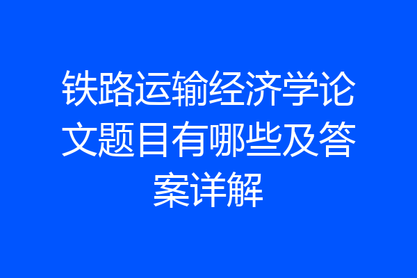 铁路运输经济学论文题目有哪些及答案详解