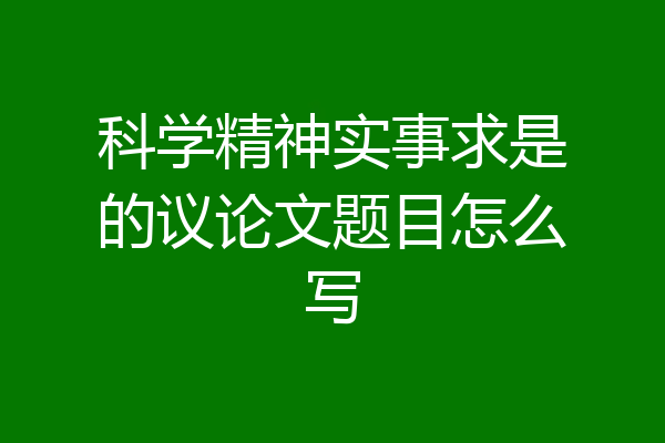 科学精神实事求是的议论文题目怎么写