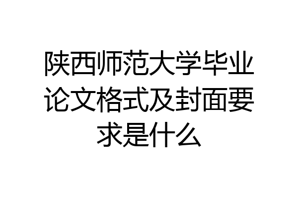 陕西师范大学毕业论文格式及封面要求是什么