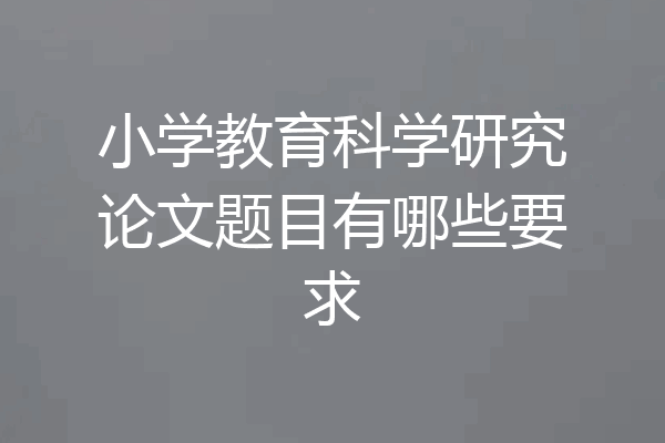 小学教育科学研究论文题目有哪些要求