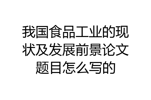 我国食品工业的现状及发展前景论文题目怎么写的