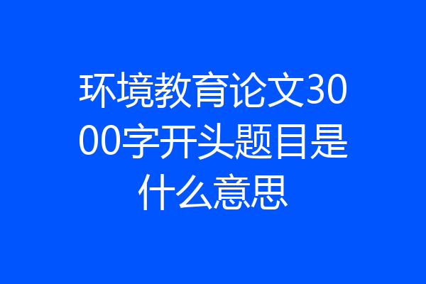 环境教育论文3000字开头题目是什么意思
