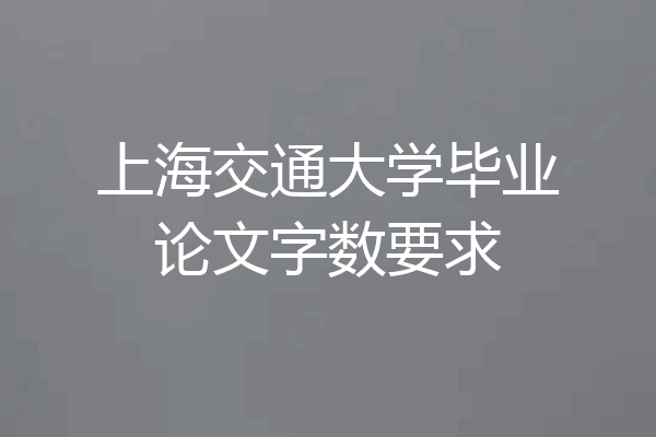 上海交通大学毕业论文字数要求