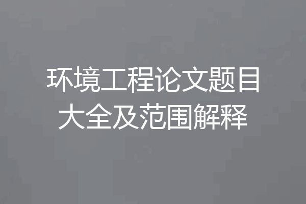 环境工程论文题目大全及范围解释
