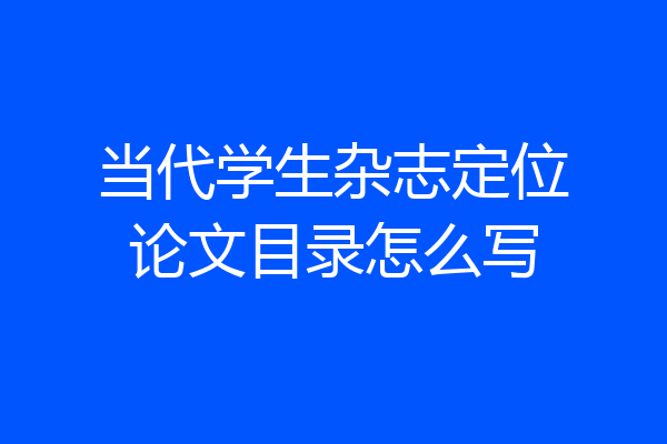 当代学生杂志定位论文目录怎么写