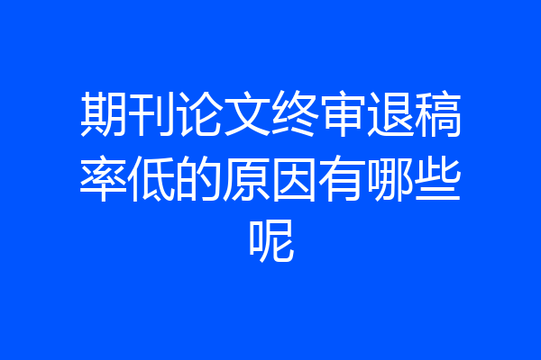 期刊论文终审退稿率低的原因有哪些呢
