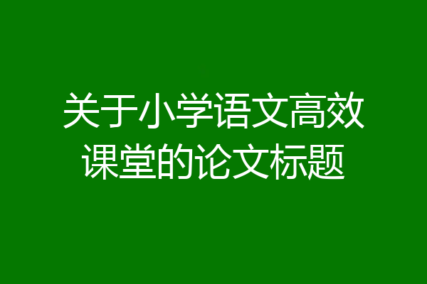 关于小学语文高效课堂的论文标题