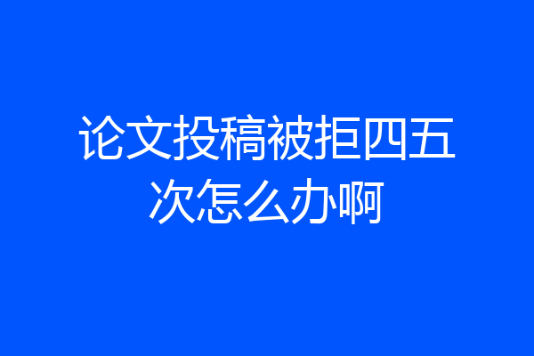 论文投稿被拒四五次怎么办啊