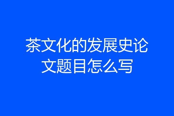 茶文化的发展史论文题目怎么写