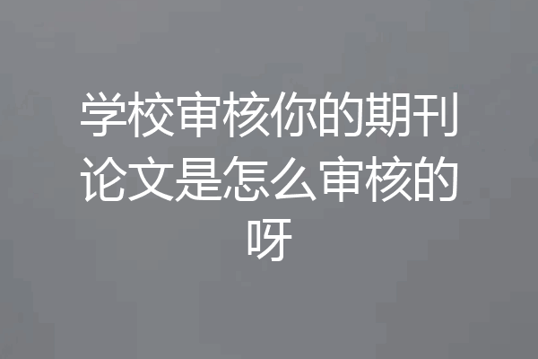 学校审核你的期刊论文是怎么审核的呀