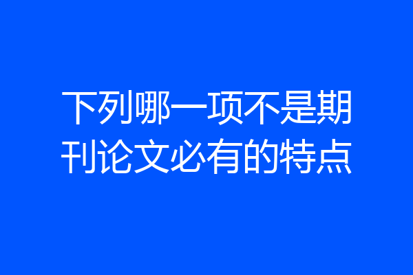 下列哪一项不是期刊论文必有的特点