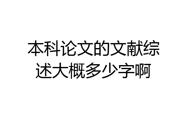 本科论文的文献综述大概多少字啊