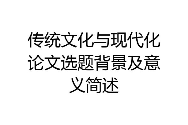 传统文化与现代化论文选题背景及意义简述
