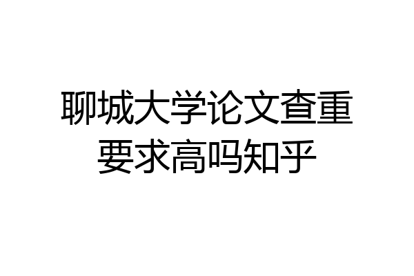 聊城大学论文查重要求高吗知乎