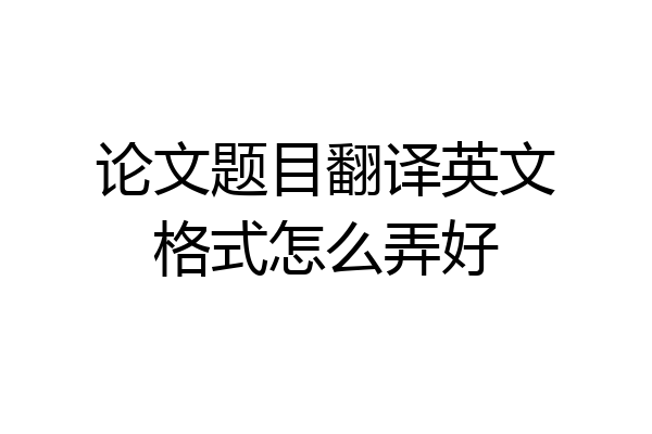 论文题目翻译英文格式怎么弄好
