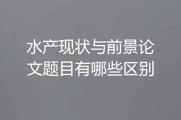 水产现状与前景论文题目有哪些区别