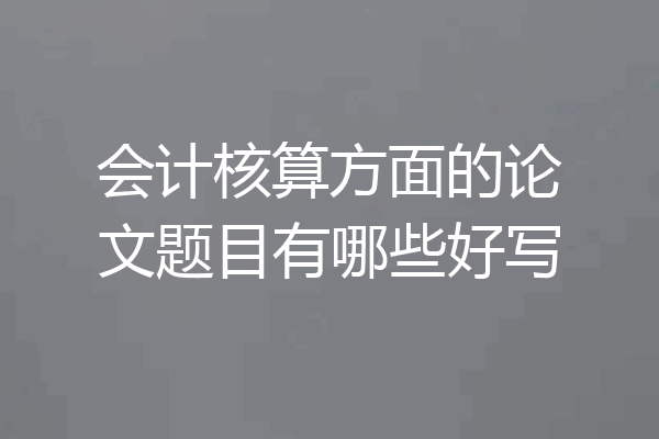 会计核算方面的论文题目有哪些好写