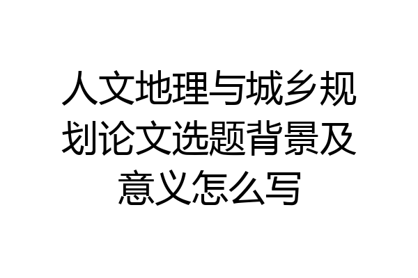 人文地理与城乡规划论文选题背景及意义怎么写