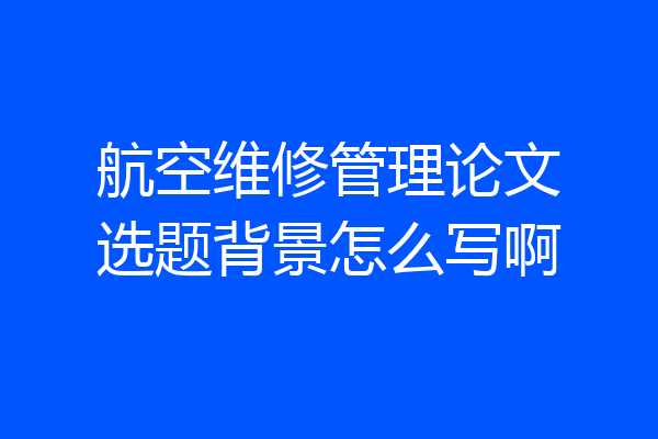 航空维修管理论文选题背景怎么写啊