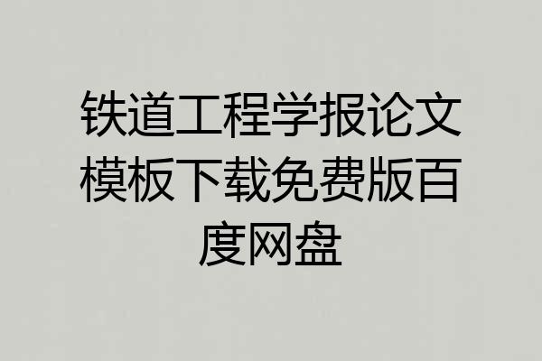 铁道工程学报论文模板下载免费版百度网盘