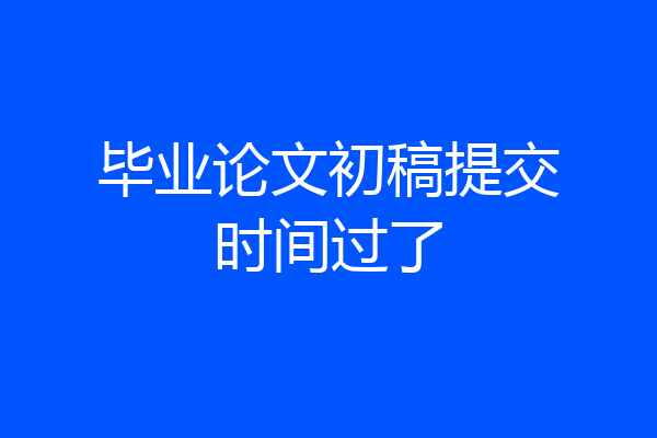 毕业论文初稿提交时间过了