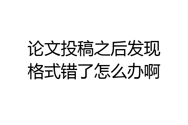 论文投稿之后发现格式错了怎么办啊