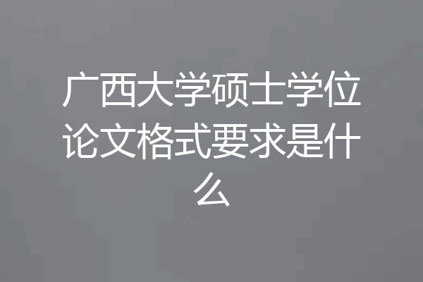 广西大学硕士学位论文格式要求是什么