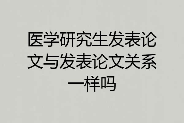 医学研究生发表论文与发表论文关系一样吗
