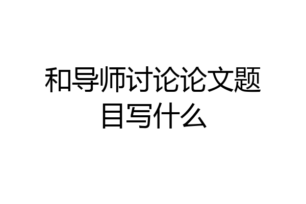 和导师讨论论文题目写什么
