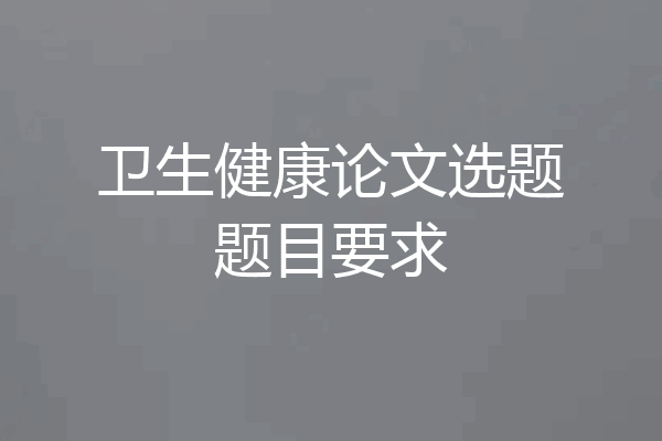 卫生健康论文选题题目要求