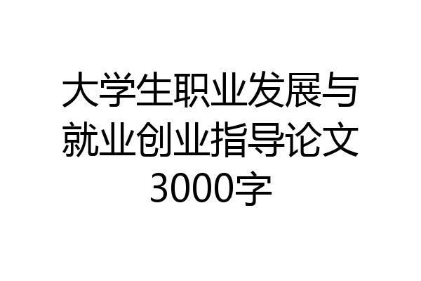 大学生职业发展与就业创业指导论文3000字