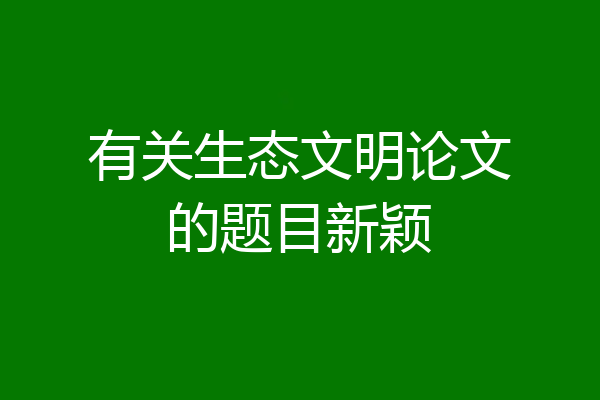 有关生态文明论文的题目新颖