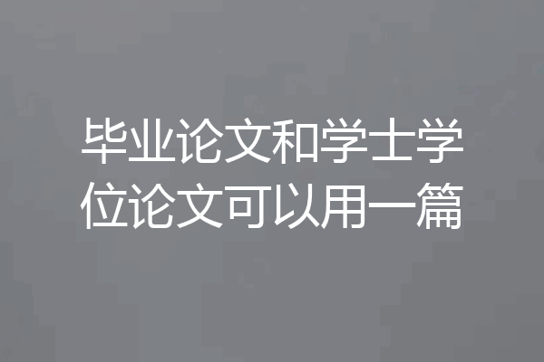 毕业论文和学士学位论文可以用一篇