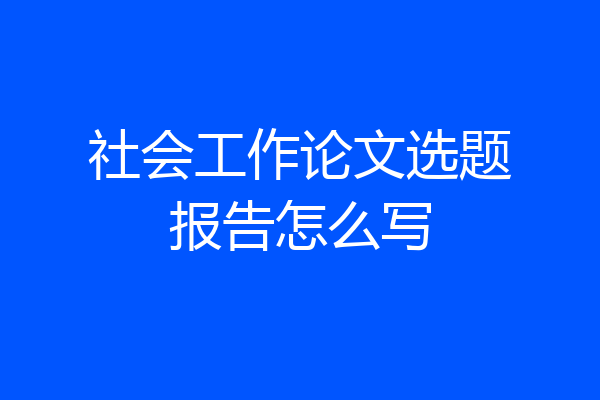社会工作论文选题报告怎么写