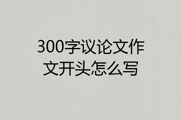 300字议论文作文开头怎么写