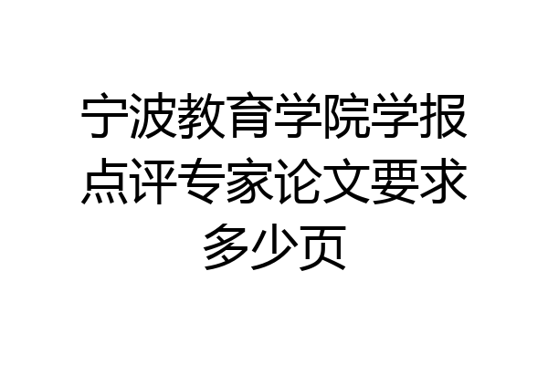 宁波教育学院学报点评专家论文要求多少页