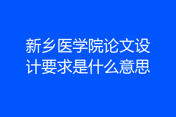 新乡医学院论文设计要求是什么意思