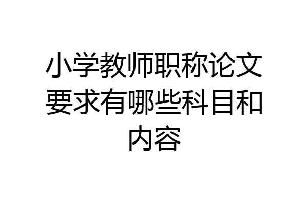 小学教师职称论文要求有哪些科目和内容