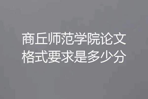 商丘师范学院论文格式要求是多少分