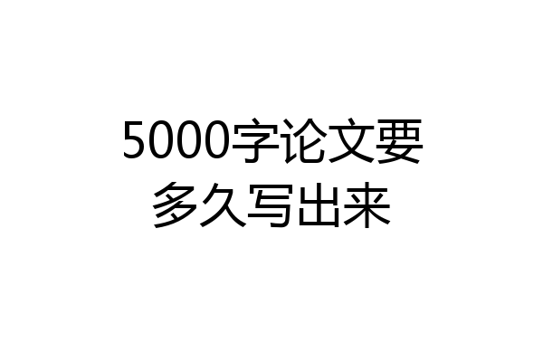 5000字论文要多久写出来