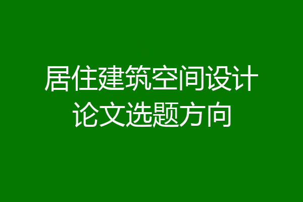 居住建筑空间设计论文选题方向