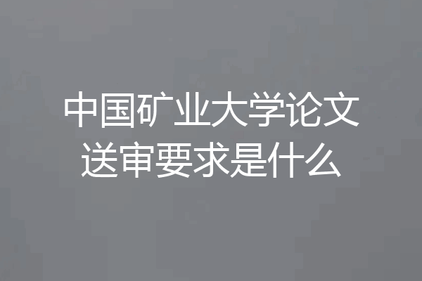 中国矿业大学论文送审要求是什么
